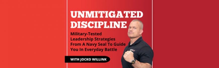 Unmitigated Discipline Military-Tested Leadership Strategies From A Navy Seal to Guide You In Everyday Battle