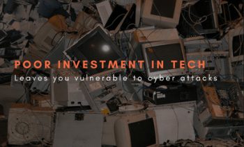 Poor investment in tech, leaves you vulnerable to cyber attacks