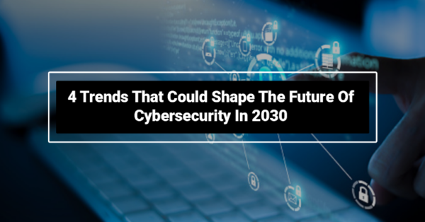 4 Trends That Could Shape The Future Of Cybersecurity In 2030