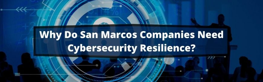 Why Do San Marcos Companies Need Cybersecurity Resilience?