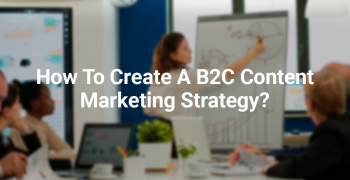 How to Create a B2C Content Marketing Strategy?