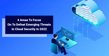 4 Areas To Focus On To Defeat Emerging Threats In Cloud Security In 2022