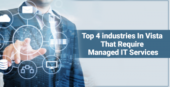 Top 4 industries in Vista that require Managed IT Services