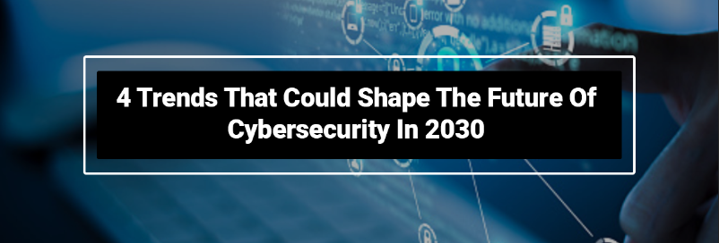 4 Trends That Could Shape The Future Of Cybersecurity In 2030
