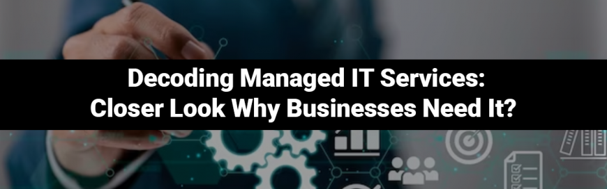 Decoding Managed IT Services: Closer Look Why Businesses Need It?