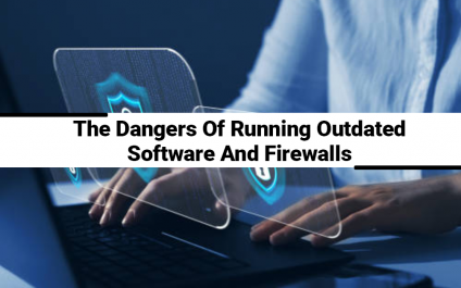 The Dangers Of Running Outdated Software and Firewalls