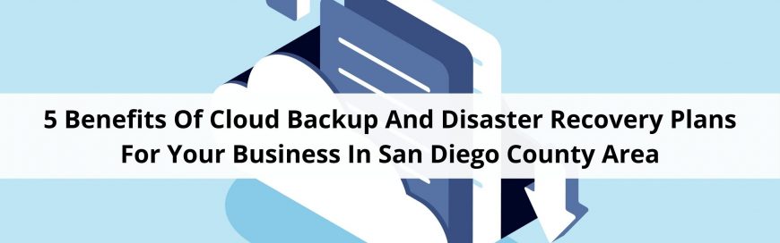 5 Benefits Of Cloud Backup And Disaster Recovery Plans For Your Business In San Diego County Area