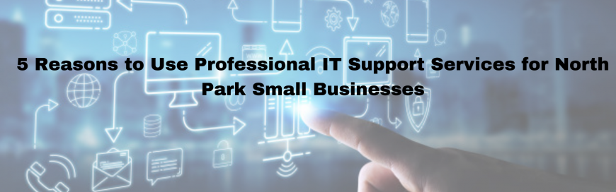 5 Reasons to Use Professional IT Support Services for North park Small Businesses