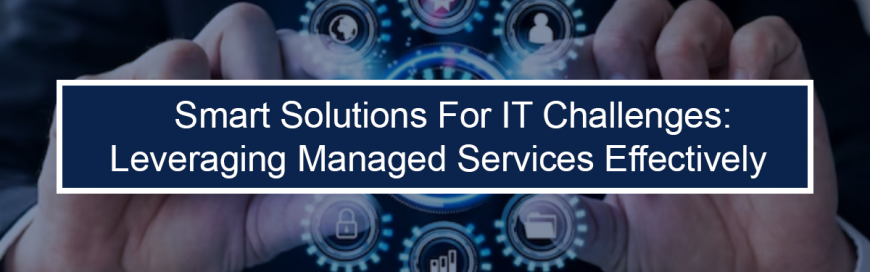 Smart Solutions for IT Challenges: Leveraging Managed Services Effectively