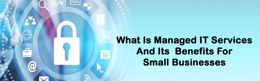 What Is Managed IT Services And Its Benefits For Small Businesses