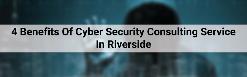 4 Benefits Of Cyber Security Consulting Service In Riverside