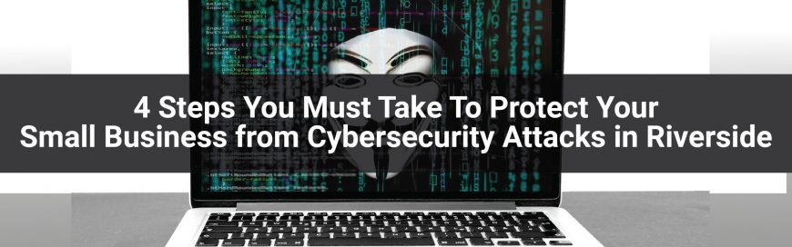 4 Steps You Must Take To Protect Your Small Business from Cybersecurity Attacks in Riverside