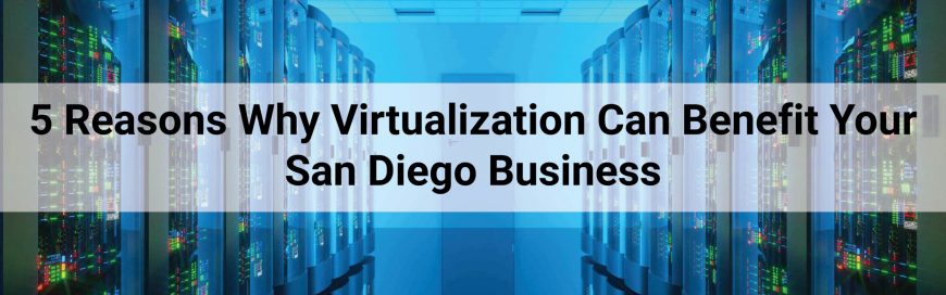 5 Reasons Why Virtualization Can Benefit Your San Diego Business