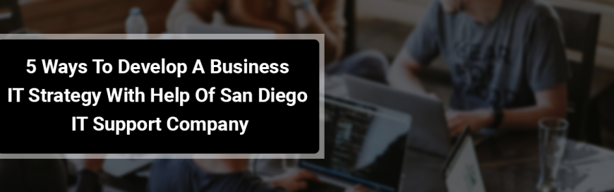 5 Ways To Develop A Business IT Strategy With Help Of San Diego IT Support Company