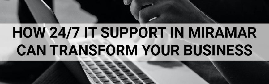 HOW 24/7 IT SUPPORT IN MIRAMAR CAN TRANSFORM YOUR BUSINESS