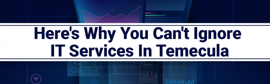 Here’s Why You Can’t Ignore IT Services In Temecula