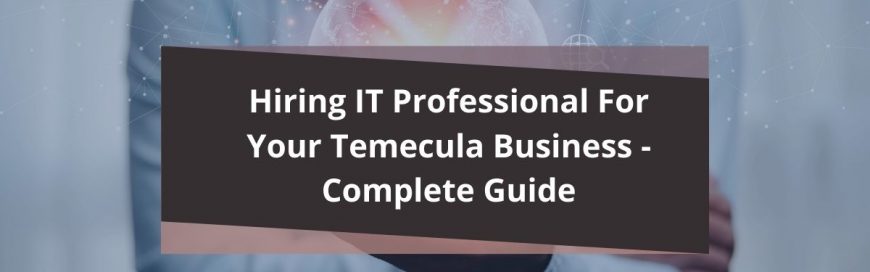 Hiring IT Professional For Your Temecula Business – Complete Guide