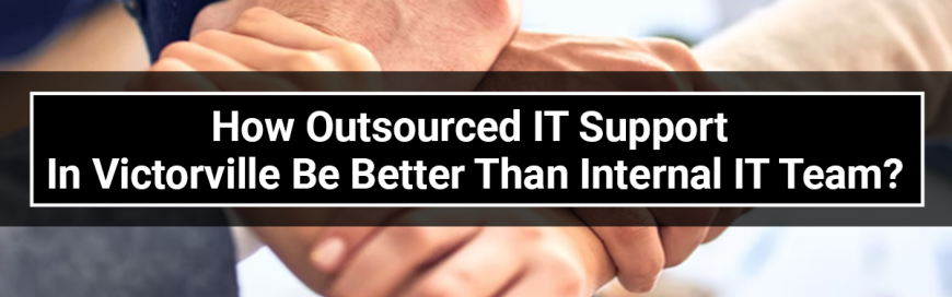 How Outsourced IT Support in Victorville Be Better Than Internal IT Team?