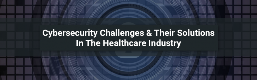 Cybersecurity Challenges & Their Solutions In The Healthcare Industry
