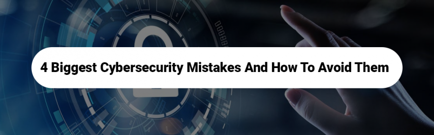 4 Biggest Cybersecurity Mistakes and How to Avoid Them