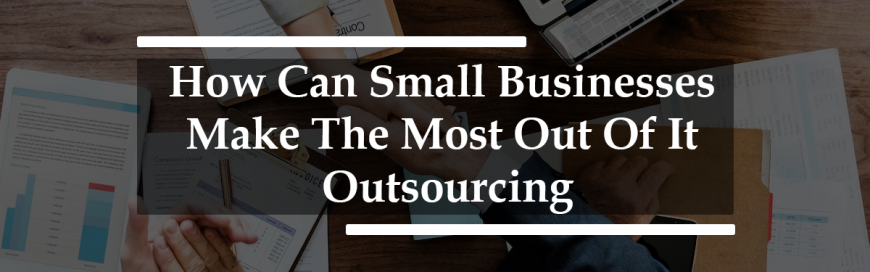 How Can Small Businesses Make The Most Out Of It Outsourcing