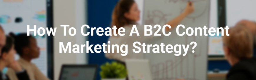 How to Create a B2C Content Marketing Strategy?