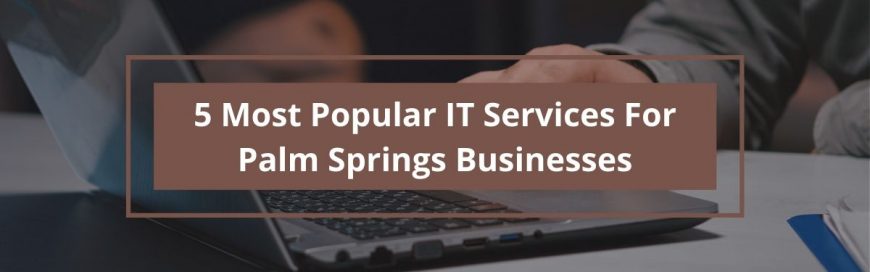 5 Most Popular IT Services for Palm Springs Businesses