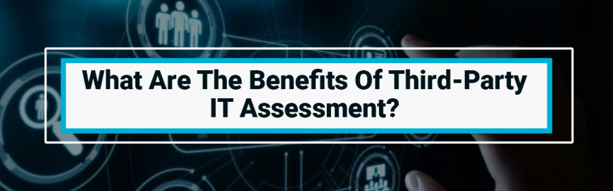 What Are The Benefits Of Third-Party IT Assessment?