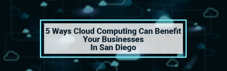 5 Ways Cloud Computing can Benefit Your Businesses in San Diego