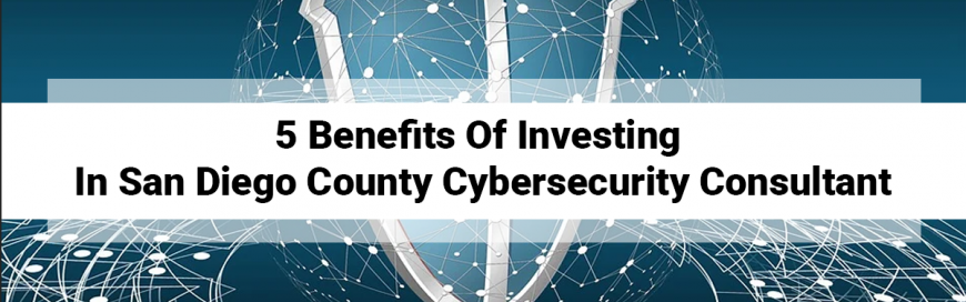 5 Benefits Of Investing In San Diego County Cyber Security Consultant