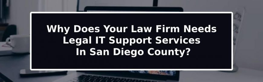 Why Does Your Law Firm Needs Legal IT Support Services In San Diego County?