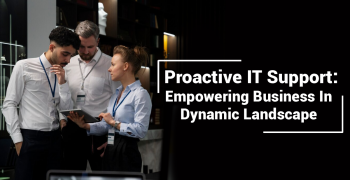 Proactive IT Support: Empowering Business In Dynamic Landscape