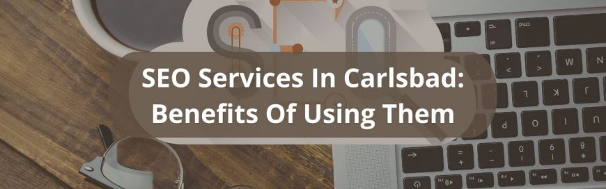 SEO Services In Carlsbad: Benefits Of Using Them