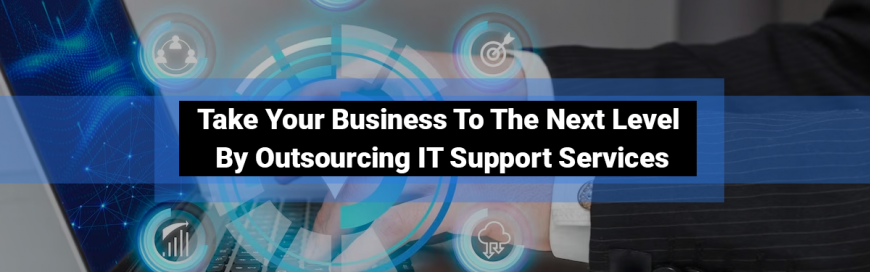 Take Your Business To The Next Level By Outsourcing IT Support Services