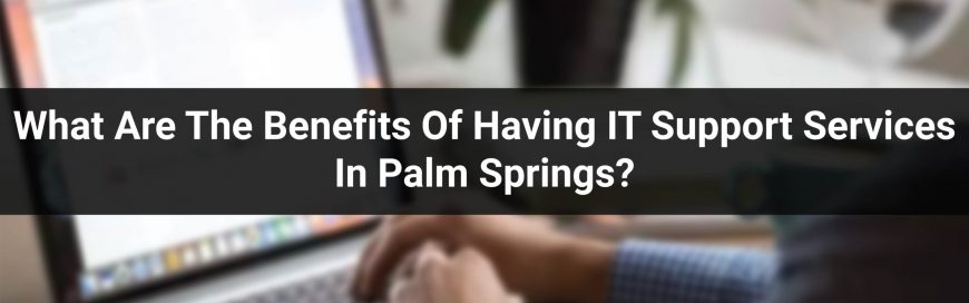 What Are The Benefits Of Having IT Support Services In Palm Springs?