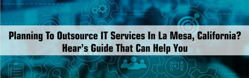 Planning To Outsource IT Services In La Mesa, California? Here’s Guide That Can Help You