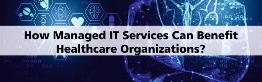 How Managed IT Services Can Benefit Healthcare Organizations? Check Out Here
