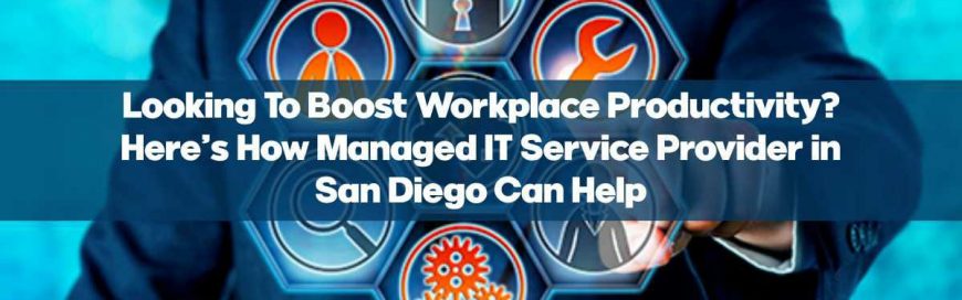 Looking To Boost Workplace Productivity? Here’s How Managed IT Service Provider in San Diego Can Help