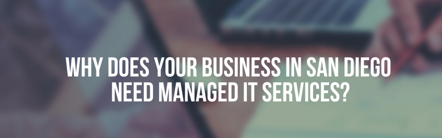 Why Does Your Business in San Diego Need Managed IT Services?