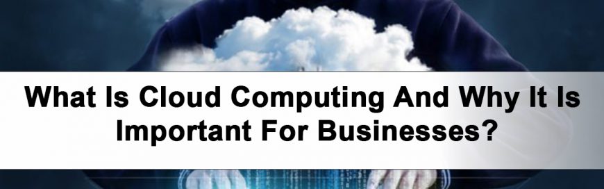 What Is Cloud Computing And Why It Is Important For Businesses?