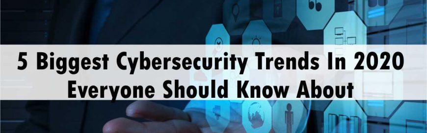 5 Biggest Cybersecurity Trends In 2020 Everyone Should Know About