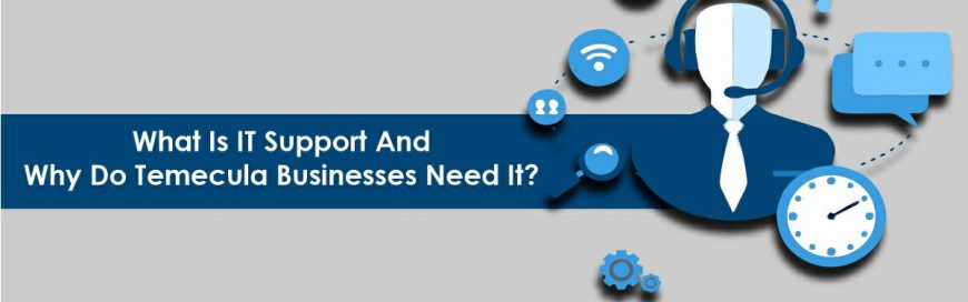 ​What Is IT Support And Why Do Temecula Businesses Need It?