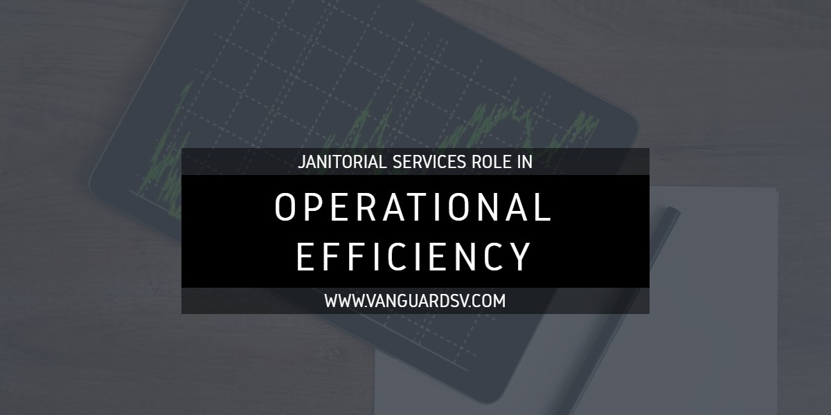 Janitorial Services Role in Operational Efficiency - Bakersfield CA