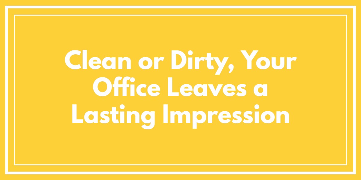 Clean or Dirty, Your Office Leaves a Lasting Impression