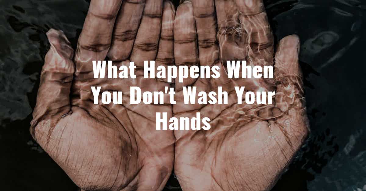 What Happens When You Don't Wash Your Hands