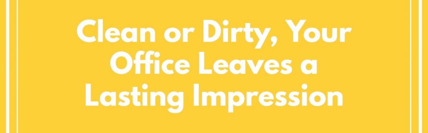 Clean or Dirty, Your Office Leaves a Lasting Impression