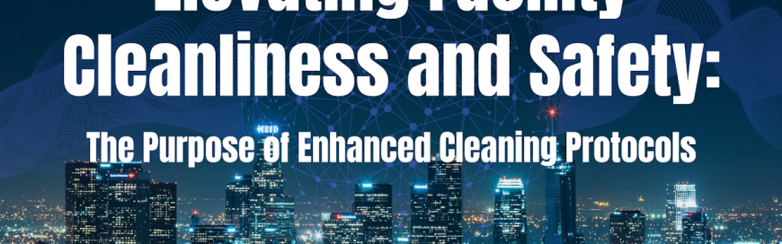 Elevating Facility Cleanliness and Safety: The Purpose of Enhanced Cleaning Protocols