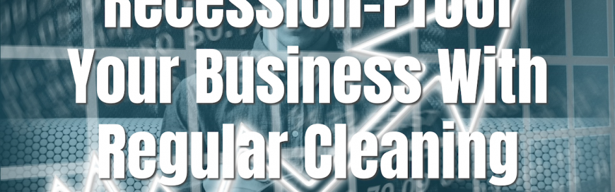 Recession-Proof Your Business With Regular Cleaning
