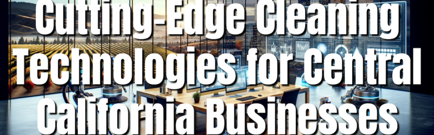 Revolutionizing Cleanliness: Cutting-Edge Cleaning Technologies for Central California Businesses