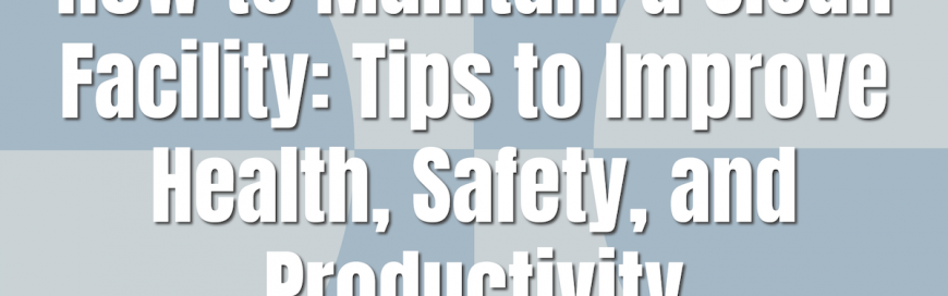 How to Maintain a Clean Facility: Tips to Improve Health, Safety, and Productivity